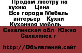 Продам люстру на кухню. › Цена ­ 2 000 - Все города Мебель, интерьер » Кухни. Кухонная мебель   . Сахалинская обл.,Южно-Сахалинск г.